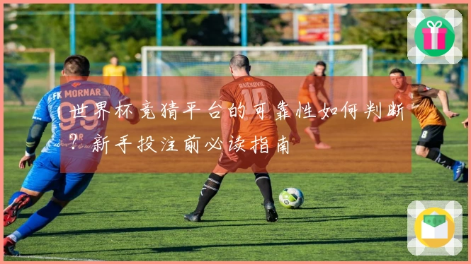 世界杯竞猜平台的可靠性如何判断?新手投注前必读指南