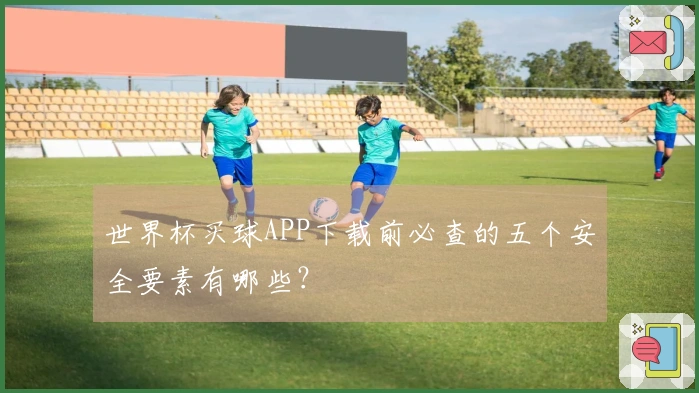 世界杯买球APP下载前必查的五个安全要素有哪些？