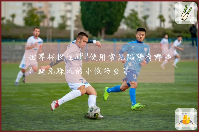 世界杯投注APP使用常见陷阱有哪些?避免踩坑的小技巧分享