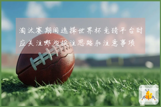 淘汰赛期间选择世界杯竞猜平台时应关注哪些投注思路和注意事项
