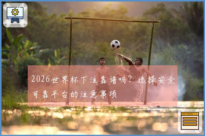 2026世界杯下注靠谱吗?选择安全可靠平台的注意事项