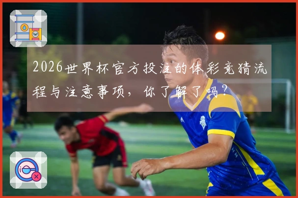 2026世界杯官方投注的体彩竞猜流程与注意事项,你了解了吗?