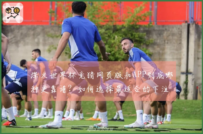 烽火世界杯竞猜网页版和APP到底哪种更靠谱?如何选择最适合的下注方式?